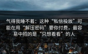 气得我睡不着：这种“私信投放”可能在用“解压密码”要你付费，最容易中招的是“只想看看”的人