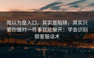 我以为是入口，其实是陷阱，其实只要你做对一件事就能躲开：学会识别假客服话术