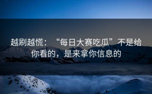 越刷越慌：“每日大赛吃瓜”不是给你看的，是来拿你信息的