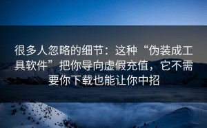 很多人忽略的细节：这种“伪装成工具软件”把你导向虚假充值，它不需要你下载也能让你中招