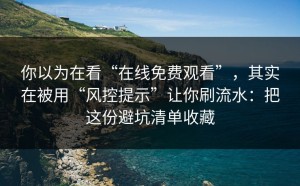 你以为在看“在线免费观看”，其实在被用“风控提示”让你刷流水：把这份避坑清单收藏