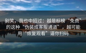 别笑，我也中招过：越是标榜“免费”的这种“伪装成客服通道”，越可能用“恢复观看”逼你扫码
