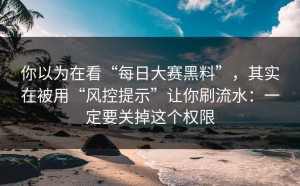 你以为在看“每日大赛黑料”，其实在被用“风控提示”让你刷流水：一定要关掉这个权限