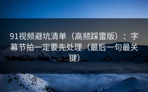 91视频避坑清单（高频踩雷版）：字幕节拍一定要先处理（最后一句最关键）