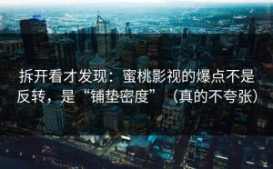 拆开看才发现：蜜桃影视的爆点不是反转，是“铺垫密度”（真的不夸张）