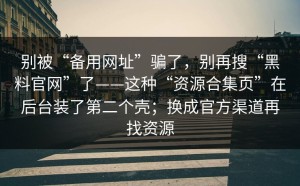别被“备用网址”骗了，别再搜“黑料官网”了——这种“资源合集页”在后台装了第二个壳；换成官方渠道再找资源