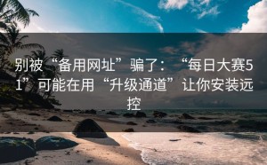 别被“备用网址”骗了：“每日大赛51”可能在用“升级通道”让你安装远控