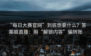 “每日大赛官网”到底想要什么？答案很直接：用“解锁内容”骗转账