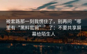 被套路那一刻我愣住了，别再问“哪里有“黑料官网””了：不要共享屏幕给陌生人