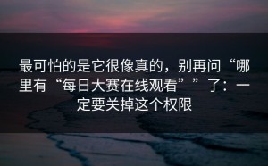 最可怕的是它很像真的，别再问“哪里有“每日大赛在线观看””了：一定要关掉这个权限