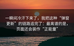 一瞬间冷汗下来了，我把这种“弹窗更新”的链路追完了：最离谱的是，页面还会装作“正能量”