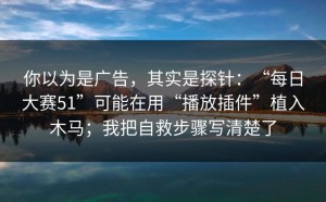 你以为是广告，其实是探针：“每日大赛51”可能在用“播放插件”植入木马；我把自救步骤写清楚了