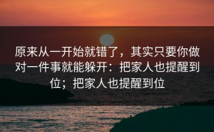 原来从一开始就错了，其实只要你做对一件事就能躲开：把家人也提醒到位；把家人也提醒到位