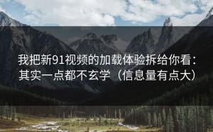 我把新91视频的加载体验拆给你看：其实一点都不玄学（信息量有点大）