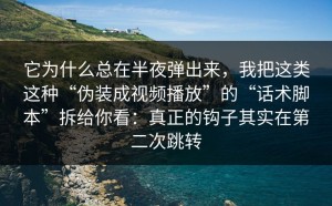 它为什么总在半夜弹出来，我把这类这种“伪装成视频播放”的“话术脚本”拆给你看：真正的钩子其实在第二次跳转