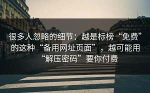 很多人忽略的细节：越是标榜“免费”的这种“备用网址页面”，越可能用“解压密码”要你付费