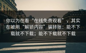 你以为在看“在线免费观看”，其实在被用“解锁内容”骗转账：能不下载就不下载；能不下载就不下载