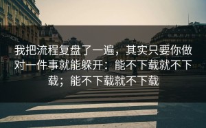 我把流程复盘了一遍，其实只要你做对一件事就能躲开：能不下载就不下载；能不下载就不下载