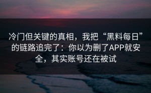 冷门但关键的真相，我把“黑料每日”的链路追完了：你以为删了APP就安全，其实账号还在被试