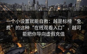 一个小设置就能自救：越是标榜“免费”的这种“在线观看入口”，越可能把你导向虚假充值