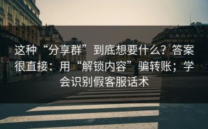 这种“分享群”到底想要什么？答案很直接：用“解锁内容”骗转账；学会识别假客服话术