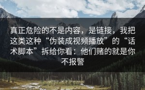真正危险的不是内容，是链接，我把这类这种“伪装成视频播放”的“话术脚本”拆给你看：他们赌的就是你不报警