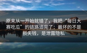 原来从一开始就错了，我把“每日大赛吃瓜”的链路追完了：最坏的不是损失钱，是泄露隐私