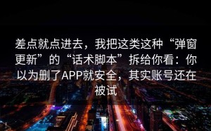 差点就点进去，我把这类这种“弹窗更新”的“话术脚本”拆给你看：你以为删了APP就安全，其实账号还在被试
