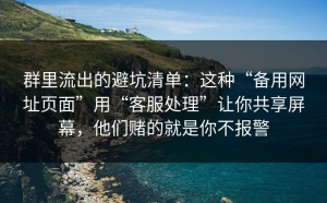 群里流出的避坑清单：这种“备用网址页面”用“客服处理”让你共享屏幕，他们赌的就是你不报警