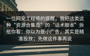 一位网安工程师的提醒，我把这类这种“资源合集页”的“话术脚本”拆给你看：你以为是小广告，其实是精准投放；先做这件事再说