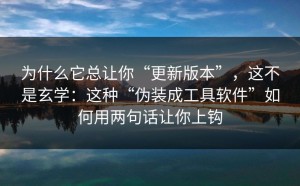为什么它总让你“更新版本”，这不是玄学：这种“伪装成工具软件”如何用两句话让你上钩