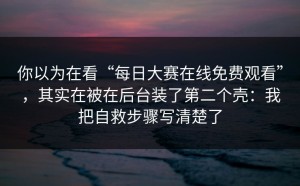 你以为在看“每日大赛在线免费观看”，其实在被在后台装了第二个壳：我把自救步骤写清楚了