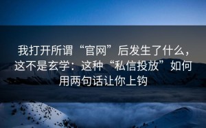 我打开所谓“官网”后发生了什么，这不是玄学：这种“私信投放”如何用两句话让你上钩
