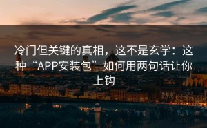 冷门但关键的真相，这不是玄学：这种“APP安装包”如何用两句话让你上钩