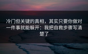 冷门但关键的真相，其实只要你做对一件事就能躲开：我把自救步骤写清楚了