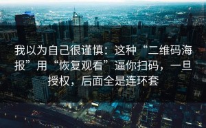 我以为自己很谨慎：这种“二维码海报”用“恢复观看”逼你扫码，一旦授权，后面全是连环套