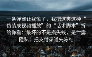 一条弹窗让我慌了，我把这类这种“伪装成视频播放”的“话术脚本”拆给你看：最坏的不是损失钱，是泄露隐私；把支付渠道先冻结