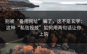 别被“备用网址”骗了，这不是玄学：这种“私信投放”如何用两句话让你上钩