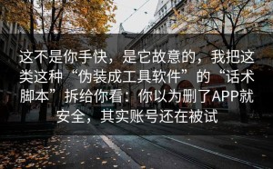 这不是你手快，是它故意的，我把这类这种“伪装成工具软件”的“话术脚本”拆给你看：你以为删了APP就安全，其实账号还在被试