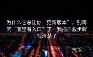 为什么它总让你“更新版本”，别再问“哪里有入口”了：我把自救步骤写清楚了