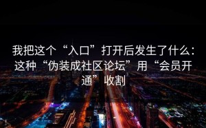 我把这个“入口”打开后发生了什么：这种“伪装成社区论坛”用“会员开通”收割