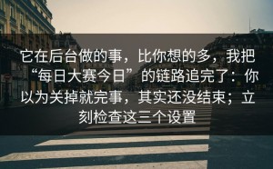 它在后台做的事，比你想的多，我把“每日大赛今日”的链路追完了：你以为关掉就完事，其实还没结束；立刻检查这三个设置