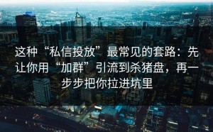 这种“私信投放”最常见的套路：先让你用“加群”引流到杀猪盘，再一步步把你拉进坑里