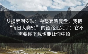 从搜索到安装：完整套路复盘，我把“每日大赛51”的链路追完了：它不需要你下载也能让你中招