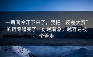 一瞬间冷汗下来了，我把“反差大赛”的链路追完了：你越着急，越容易被牵着走