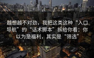 越想越不对劲，我把这类这种“入口导航”的“话术脚本”拆给你看：你以为是福利，其实是“筛选”