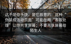 这不是你手快，是它故意的：这种“伪装成活动页面”可能在用“客服处理”让你共享屏幕；不要共享屏幕给陌生人