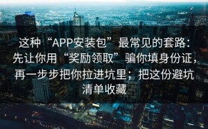 这种“APP安装包”最常见的套路：先让你用“奖励领取”骗你填身份证，再一步步把你拉进坑里；把这份避坑清单收藏