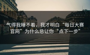 气得我睡不着，我才明白“每日大赛官网”为什么总让你“点下一步”