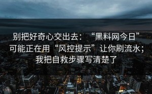 别把好奇心交出去：“黑料网今日”可能正在用“风控提示”让你刷流水；我把自救步骤写清楚了